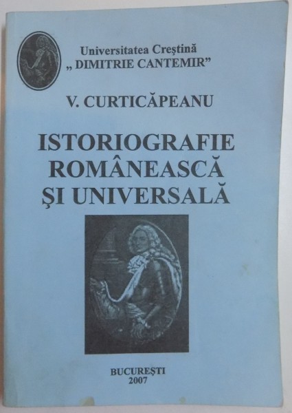 ISTORIOGRAFIE ROMANEASCA SI UNIVERSALA de V. CURTICAPEANU , 2007