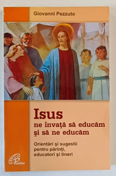 ISUS NE INVATA SA EDUCAM SI SA NE EDUCAM , ORIENTARI SI SUGESTII PENTRU PARINTI , EDUCATORI SI TINERI de GIOVANNI PEZZUTO , 2013