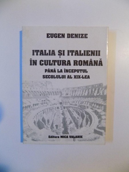 ITALIA SI ITALIENII IN CULTURA ROMANA PANA LA INCEPUTUL SECOLULUI AL XIX -LEA de EUGEN DENIZE , BUCURESTI 2002