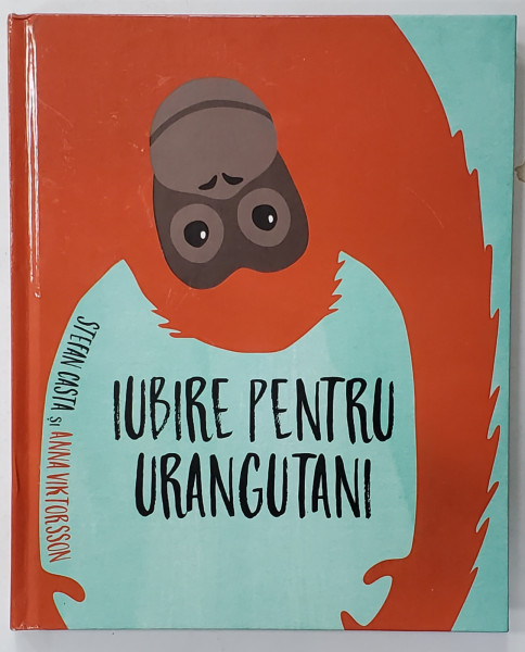 IUBIRE PENTRU URANGUTAN de STEFAN CASTA , ilustratii de ANNA VIKTORSSON , 2018