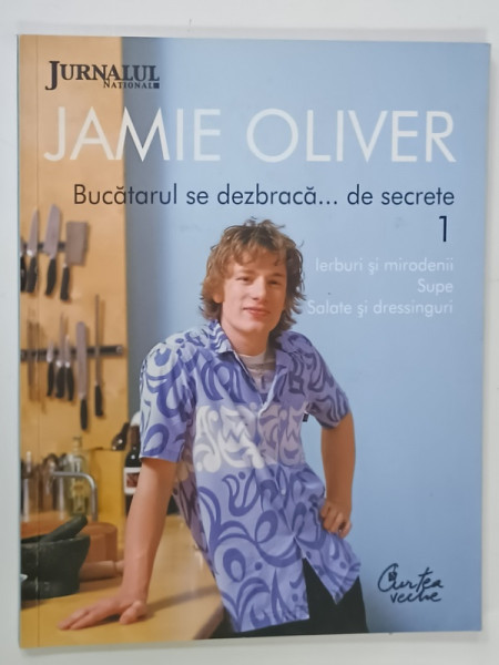 JAMIE OLIVER , BUCATARUL SE DEZBRACA ....DE SECRETE , VOLUMUL 1 : IERBURI SI MIRODENII , SUPE , SALATE si DRESSINGURI , 2009