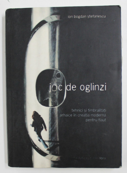 JOC DE OGLINZI - TEHNICI SI TIMBRALITATI ARHAICE IN CREATIA MODERNA PENTRU FLAUT de ION BOGDAN STEFANESCU , 2004