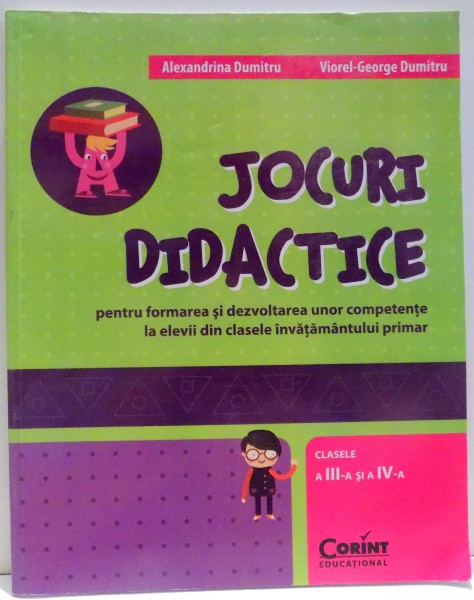 JOCURI DIDACTICE PENTRU FORMAREA SI DEZVOLTAREA UNOR COMPETENTE LA ELEVII DIN CLASELE INVATAMANTULUI PRIMAR, CLASELE A III-A SI A IV-A de ALEXANDRINA DUMITRU, VIOREL-GEORGE DUMITRU , 2013