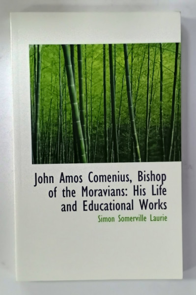 JOHN AMOS COMENIUS , BISHOP OF THE MORAVIANS : HIS LIFE AND EDUCATIONAL WORKS by SIMON SOMERVILLE LAURIE , 1887 , EDITIE ANASTATICA , REEDITATA  IN ANII  '2000