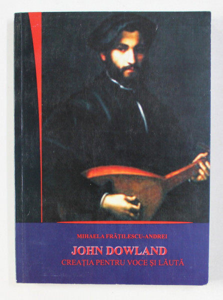 JOHN DOWLAND - CREATIA  PENTRU VOCE SI LAUTA de MIHAELA FRATILESCU - ANDREI , 2011 , CONTINE CD *