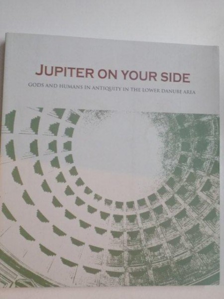 JUPITER ON YOUR SIDE , GODS AND HUMANS IN ANTIQUITY IN THE LOWER DANUBE AREA de CRISTINA - GEORGETA ALEXANDRESCU , 2013