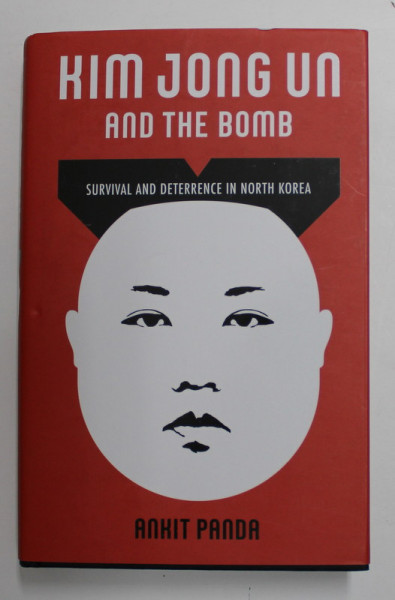 KIM JONG UN AND THE BOMB - SURVIVAL AND DETERRENCE IN NORTH KOREA by ANKIT PANDA , 2020