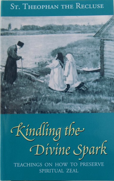 KINDLING THE DIVINE SPARK, TEACHINGS ON HOW TO PRESERVE SPIRITUAL ZEAL by THEOPHAN THE RECLUSE, 2004