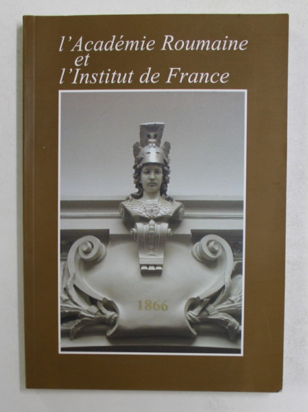 L 'ACADEMIE ROUMAINE ET L 'INSTITUT DE FRANCE 1866 - 2006 , APARUTA 2006