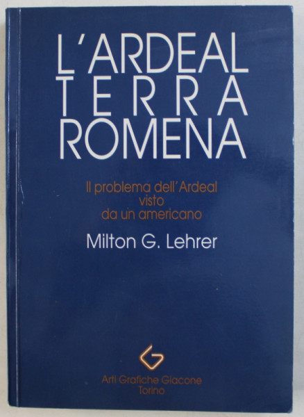 L' ARDEAL TERRA ROMENA , IL PROBLEMA DELL' ARDEAL VISTO DA UN AMERICANO di MILTON G. LEHRER , 1990