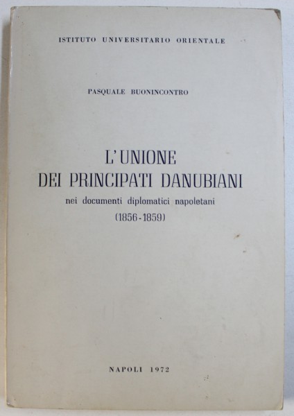 L ' UNIONE DEI PRINCIPATI DANUBIANI NEI DOCUMENTI DIPLOMATICI NAPOLETANI ( 1856 - 1859 ) di PASQUALE BUONINCONTRO , 1972, DEDICATIE*