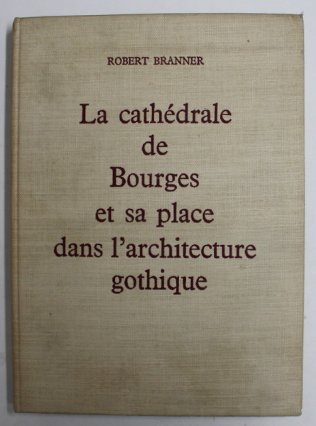 LA CATHEDRALE DE BOURGES ET SA PLACE DANS L 'ARCHITECTURE GOTHIQUE par ROBER BRANNER , 1962