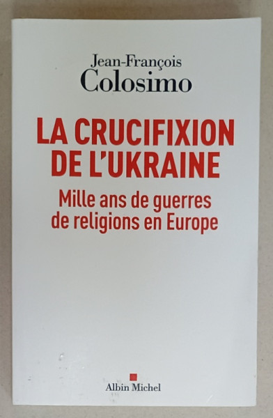 LA CRUCIFIXION DE L 'UKRAINE , MILLE AND DE GUERRES DE RELIGIONS EN EUROPE par JEAN - FRANCOIS COLOSIMO , 2022