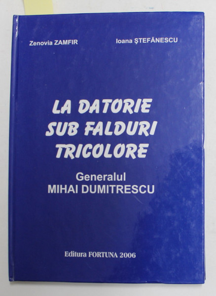 LA DATORIE SUB FALDURI TRICOLORE - GENERALUL MIHAI DUMITRESCU , de ZENOVIA ZAMFIR si IONA STEFANESCU , 2006 , DEDICATIE *