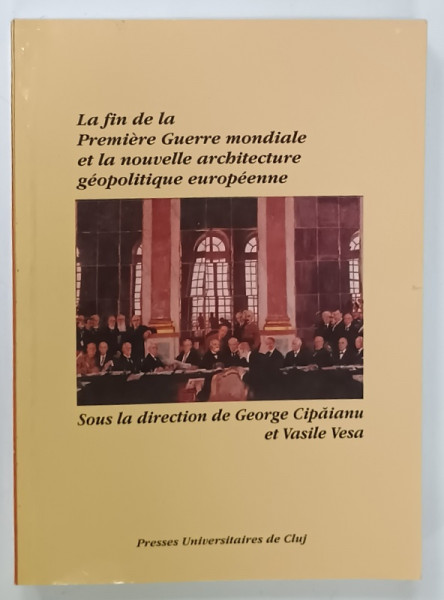 LA FIN DE LA PREMIERE GUERRE MONDIALE ET LA NOUVELLE ARCHITECTURE GEOPOLITIQUE EUROPENNE , sous la direction de GEORGE CIPAIANU et VASILE VESA , 2000