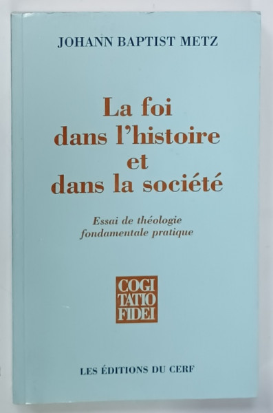 LA FOI DANS L 'HISTOIRE ET DANS LA SOCIETE , ESSAI DE THEOLOGIE FONDAMENTALE PRATIQUE par JOHANN  BAPTIST  METZ , 1999