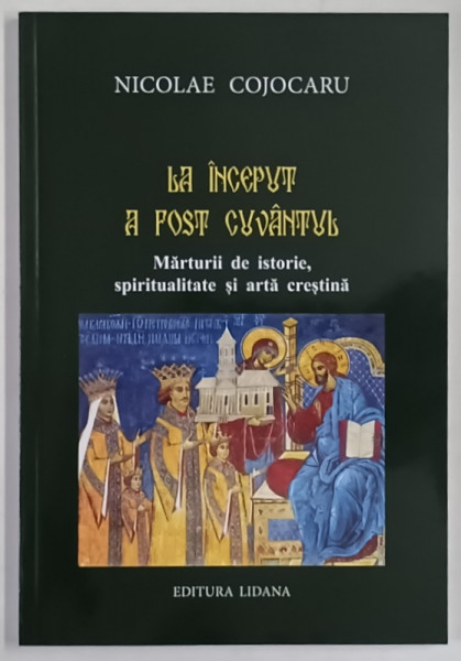 LA INCEPUT A FOST CUVANTUL , MARTURII DE ISTORIE , SPIRITUALITATE SI ARTA CRESTINA de NICOLAE COJOCARU , 2021