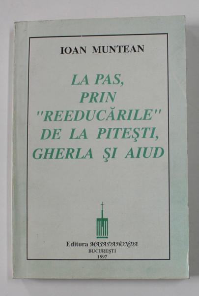 LA PAS , PRIN ' REEDUCARILE ' DE LA PITESTI , GHERLA SI AIUD de IOAN  MUNTEAN , 1997