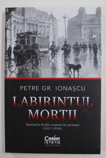 LABIRINTUL MORTII , SPIONAJ IN BRAILA OCUPATA DE GERMANI 1917- 1918 de PETRE GR. IONASCU , 2022