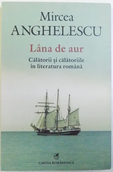 LANA  DE AUR  - CALATORII SI CALATORIILE IN LITERATURA ROMANA de MIRCEA ANGHELESCU , 2015