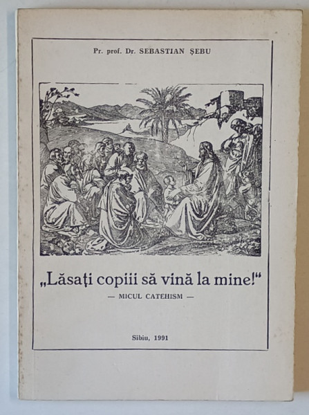 ' LASATI COPIII SA VINA LA MINE ! ' - MICUL CATEHISM de Pr. prof . Dr. SERBAN SEBU , 1991