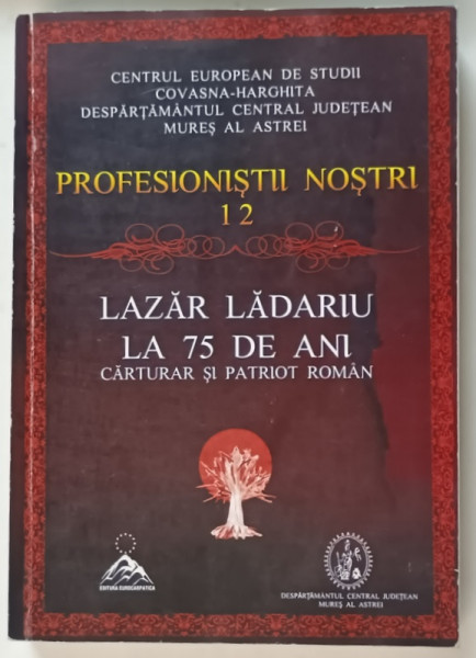 LAZAR LADARIU LA 75 DE ANI , CARTURAR SI PATRIOT ROMAN , editie ingrijita de FLORIN BENGEAN si IOAN LACATUSU , 2014 *DEDICATIE
