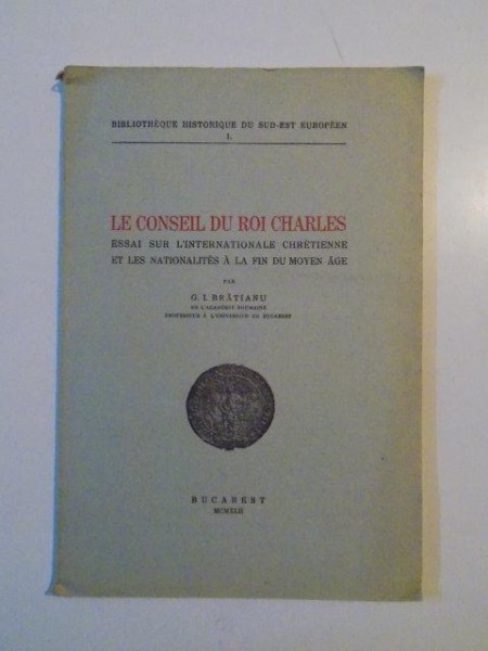 LE CONSEIL DU ROI CHARLES. ESSAI SUT L'INTERNATIONALE CHRETIENNE ET LES NATIONALITES A LA FIN DU MOYEN AGE par G.I. BRATIANU  1942