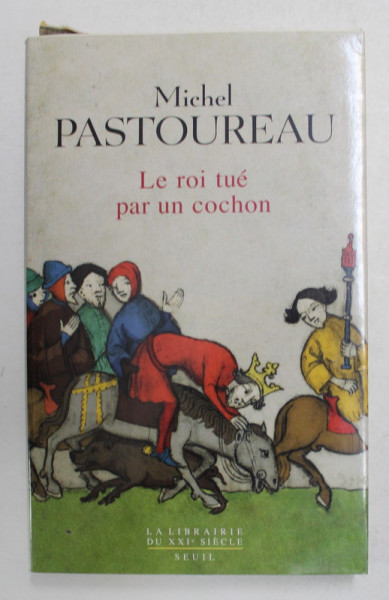 LE ROI TUE PAR UN COCHON - UNE MORT INFLAME AUX ORIGINES DES EMBLEMES DE LA FRANCE ? par MICHEL PASTOUREAU , 2015