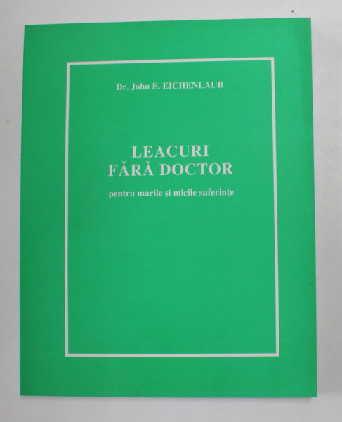 LEACURI FARA DOCTOR - PENTRU MARILE SI MICILE SUFERINTE de JOHN E . EICHENLAUB , 2004