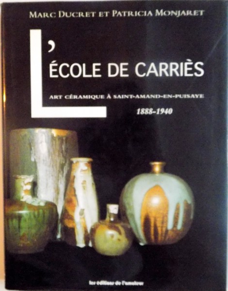 L`ECOLE DE CARRIES, ART CERAMIQUE A SAINT-AMAND-EN-PUISAYE (1888-1940) de MARC DUCRET, PATRICIA MONJARET, 1997