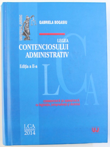 LEGEA CONTENCIOSULUI ADMINISTRATIV , EDITIA A II -A , COMENTATA SI ADNOTATA CU LEGISLATIE , JURISPRUDENTA SI DOCTRINA  de GABRIELA BOGASIU , 2014