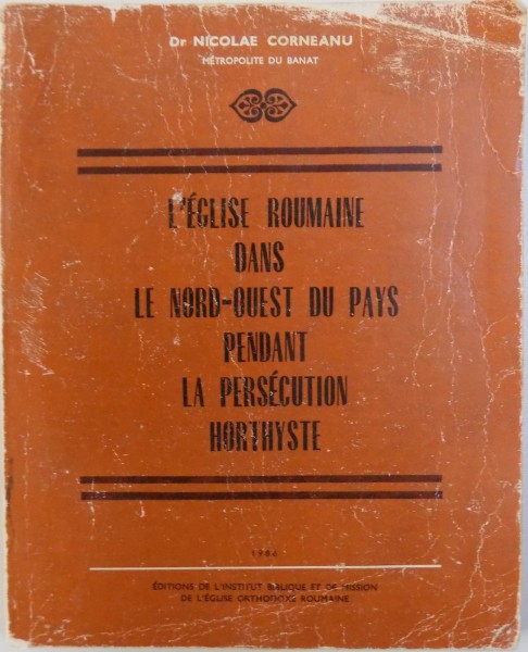 L'EGLISE ROUMAINE DANS LE NORD-QUEST DU PAYS PENDANT LA PERSECUTION HORTHYSTE de NICOLAE CORNEANU - METROPOLITE DU BANAT, 1986