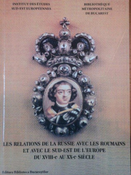 LES RELATIONS DE LA RUSSIE AVEC LES ROUMAINS ET AVEC LE SUD EST DE LÉUROPE DU XVIII E AU XX E SIECLE