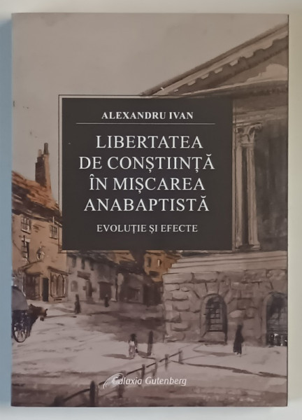 LIBERTATEA DE CONSTIINTA IN MISCAREA ANABAPTISTA , EVOLUTIE SI EFECTE de ALEXANDRU IVAN , 2024