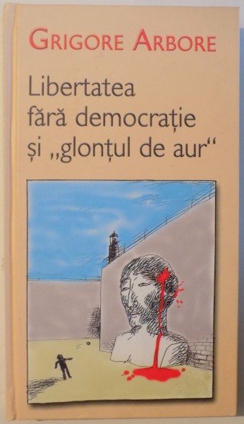 LIBERTATEA FARA DEMOCRATIE SI " GLONTUL DE AUR " de GRIGORE ARBORE , 2004