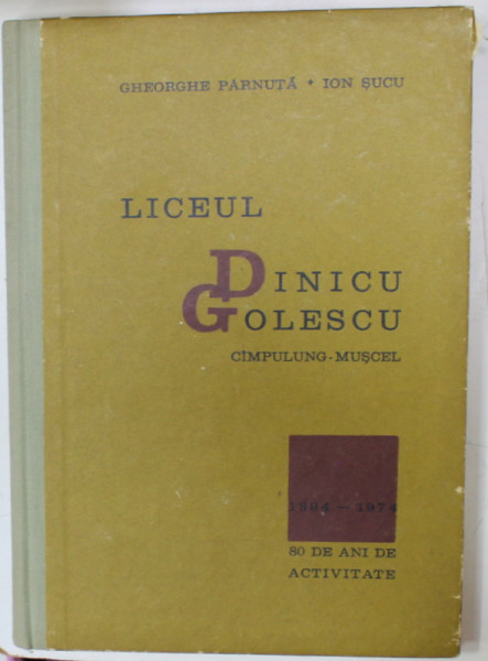 LICEUL DINICU GOLESCU , CAMPULUNG - MUSCEL , 1894-1974 , 80 DE ANI DE ACTIVITATE de GHEORGHE PARNUTA si ION SUCU , 1974