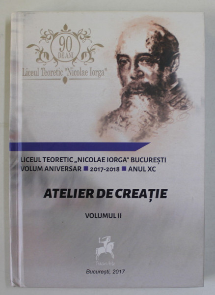 LICEUL TEORETIC '' NICOLAE IORGA '' BUCURESTI , ATELIER DE CREATIE , VOLUMUL II , ANUL XC , 2017 -2018