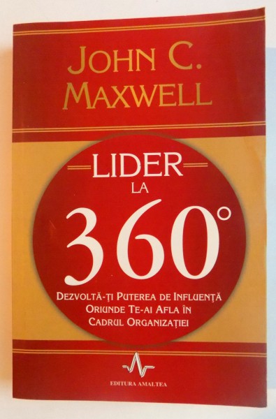 LIDER LA 360 GRADE , DEZVOLTA-TI PUTEREA DE INFLUENTA ORIUNDE TE-AI AFLA IN CADRUL ORGANIZATIEI de JOHN C. MAXWELL , 2009