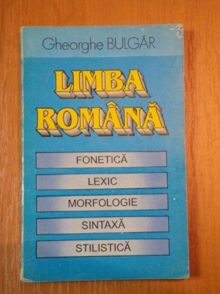 LIMBA ROMANA- FONETICA, LEXIC, MORFOLOGIE, SINTAXA, STILISITICA-M GHEORGHE BULGAR