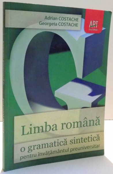 LIMBA ROMANA, O GRAMATICA SINTETICA PENTRU INVATAMANT PREUNIVERSITAR de ADRIAN COSTACHE, GEORGETA COSTACHE, EDITIA A IV-A ADAUGITA , 2012