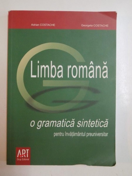 LIMBA ROMANA, O GRAMATICA SINTETICA PENTRU INVATAMANTUL PREUNIVERSITAR de ADRIAN COSTACHE, GEORGETA COSTACHE, 2008