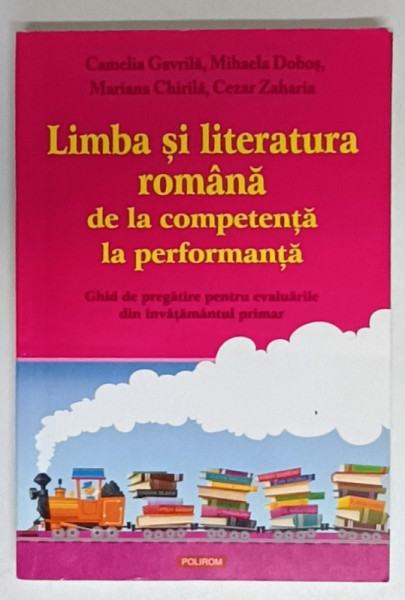 LIMBA SI LITERATURA ROMANA DE LA COMPETENTA LA PERFORMANTA , GHID DE PREGATIRE PENTRU EVALUARILE DIN INVATAMANTUL PRIMAR de CAMELIA  GAVRILA ..CEZAR ZAHARIA , 2010