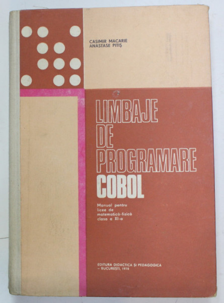 LIMBAJE DE PROGRAMARE COBOL , MANUAL PENTRU LICEE DE MATEMATICA - FIZICA , CLASA A XI -A de CASIMIR MACARIE si ANASTASE PITIS , 1978