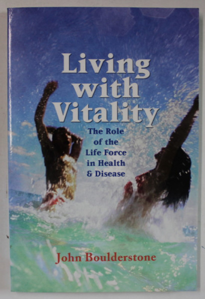 LIVING WITH VITALITY , THE ROLE OF LIFE FORCE IN HEALTH  and DISEAS by JOHN BOULDERSTONE , 2006