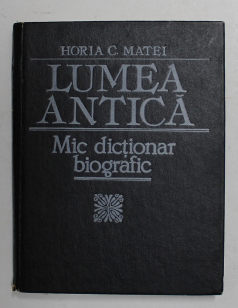 LUMEA ANTICA - MIC DICTIONAR BIOGRAFIC de HORIA C. MATEI , 1993