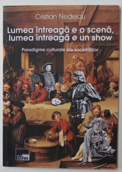 LUMEA INTREAGA E O SCENA , LUMEA INTREAGA E UN SHOW , PARADIGME CULTURALE ALE SOCIETATILOR de CRISTIAN NEDELCU , 2013