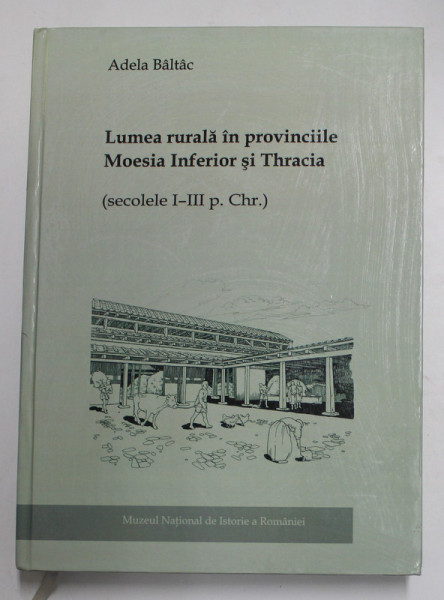 LUMEA RURALA IN PROVINCIILE MOESIA INFERIOR SI THRACIA ( SECOLELE I - III P. Chr. )  de ADELA BALTAC , 2011