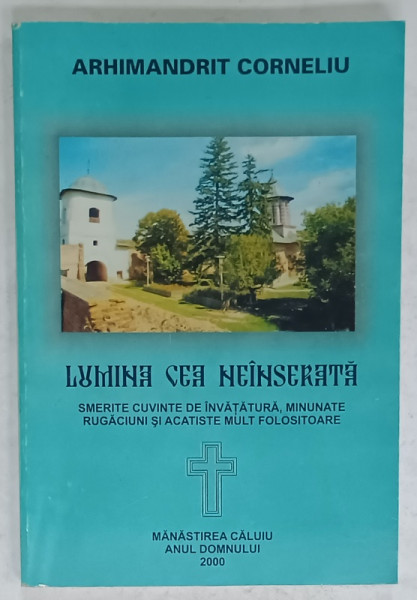 LUMINA CEA NEINSERATA , SMERITE CUVINTE DE INVATATURA , MINUNATE RUGACIUNI SI ACATISTE MULT FOLOSITOARE de ARHIMDANDRIT CORNELIU , 2000 , DEDICATIE *