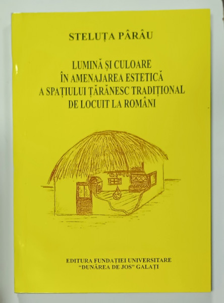 LUMINA SI CULOARE IN AMENAJAREA ESTETIC A SPATIULUI TARANESC TRADITIONAL LA ROMANI de STELUTA PARAU , 2001 , DEDICATIE *