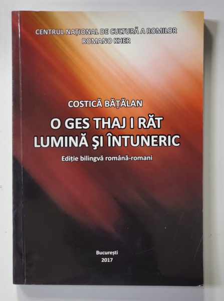 LUMINA SI INTUNERIC - O GES THAJ I RAT - EDITIE BILINGVA ROMANA - ROMANI de COSTICA BATALAN , 2017